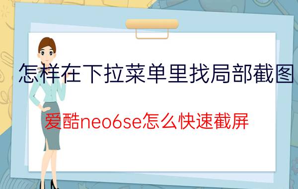 怎样在下拉菜单里找局部截图 爱酷neo6se怎么快速截屏？